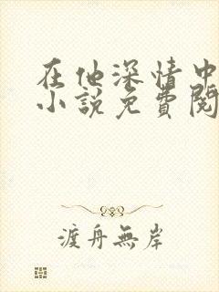 在他深情中陨落小说免费阅读