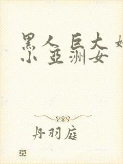 黑人 巨大 娇小 亚洲女