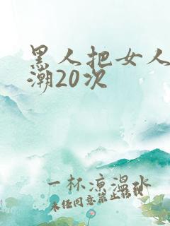 黑人把女人弄高潮20次