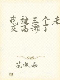 我被三个老外囗交高潮了