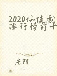 2020仙侠剧排行榜前十名