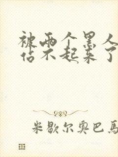 被两个黑人玩得站不起来了