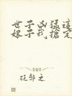 世子凶猛这个小娘子我抢定了演员表