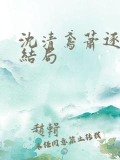 沈清鸢萧逐渊大结局