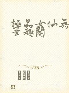 极品女仙无弹窗笔趣阁