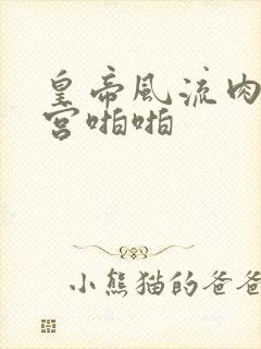 皇帝风流肉欲后宫啪啪