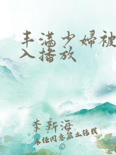 丰满少妇被猛进入播放