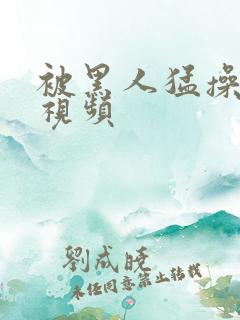 被黑人猛操白人视频