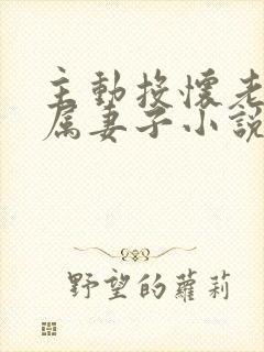 主动投怀老公下属妻子小说叫什么名