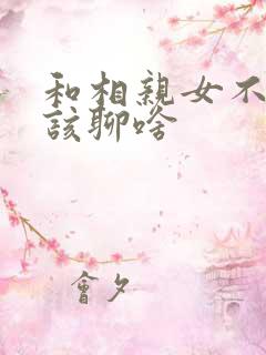 和相亲女不知道该聊啥