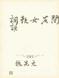 调教女友闺蜜小说