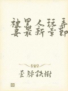 被黑人玩弄的人妻最新章节内容