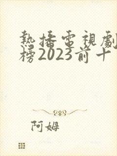 热播电视剧排行榜2023前十名