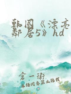 韩国《漂亮的女邻居5》hd