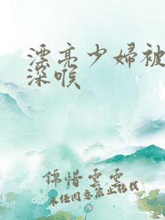 漂亮少妇被黑人深喉