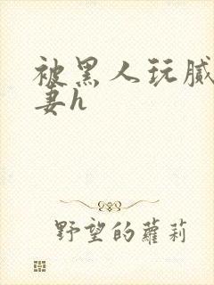 被黑人玩腻的娇妻h