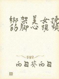 绑架美女挠美女的脚心视频