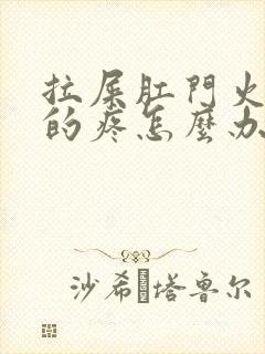 拉屎肛门火辣辣的疼怎么办