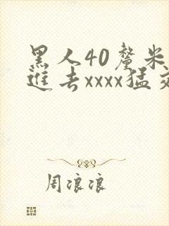 黑人40厘米全进去xxxx猛交