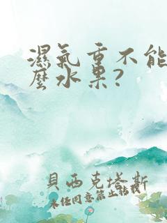 湿气重不能吃什么水果?