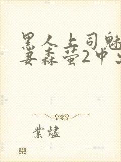 黑人上司魅惑人妻森萤2中出