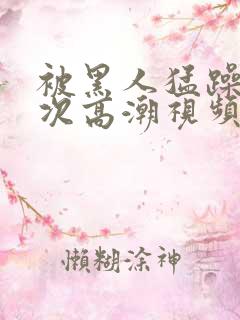 被黑人猛躁10次高潮视频