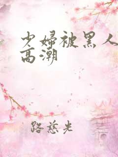 少妇被黑人肉到高潮