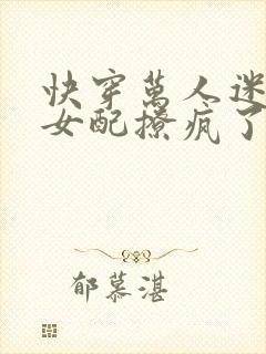 快穿万人迷恶毒女配撩疯了