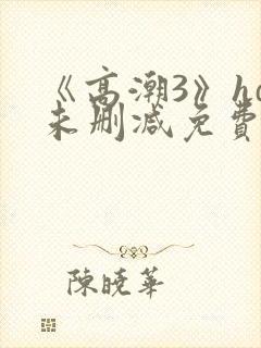 《高潮3》hd未删减免费看