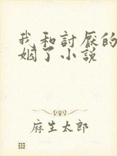 我和讨厌的人联姻了小说