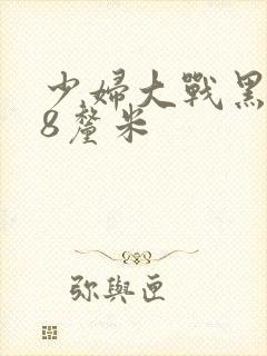 少妇大战黑人28厘米