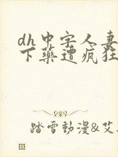 dh中字人妻被下药遭疯狂玩弄