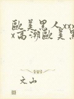 欧美黑人xxxx高潮欧美黑人xxxx