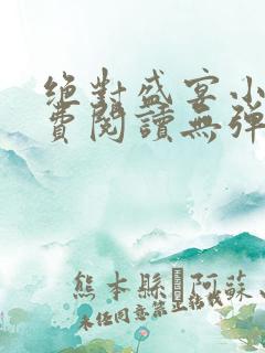 绝对盛宴小说免费阅读无弹窗