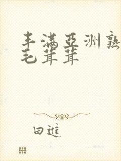 丰满亚洲熟妇女毛茸茸