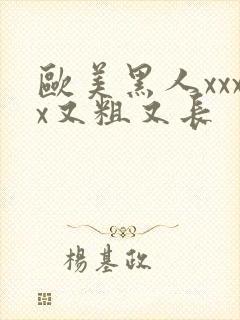 欧美黑人xxxx又粗又长