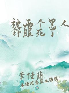 被两个黑人3p舒服死了