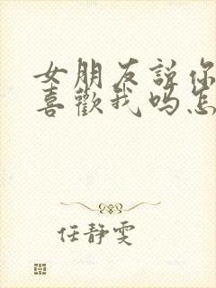 女朋友说你真的喜欢我吗怎么回答