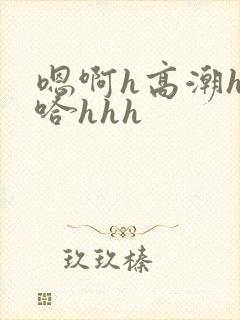 嗯啊h高潮h嗯哈hhh