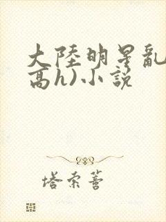 大陆明星乱淫(高h)小说