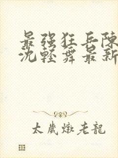 最强狂兵陈六合沈轻舞最新章节