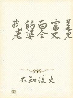 我的白富美总裁老婆全文免费阅读