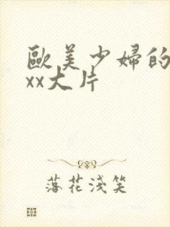 欧美少妇的xxxx大片