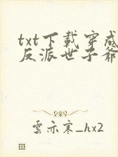 txt下载穿成反派世子爷的亲妹妹