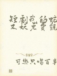 短剧我的蛇君软又妖免费观看