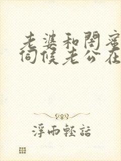 老婆和闺蜜一起伺候老公在线观看