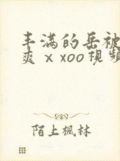 丰满的岳被粗大爽ⅹxoo视频