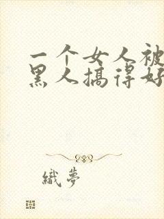 一个女人被五个黑人搞得好舒服啊