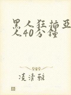 黑人狂插亚洲女人40分钟