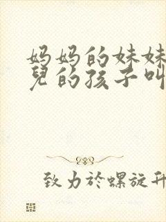 妈妈的妹妹的女儿的孩子叫我什么称呼